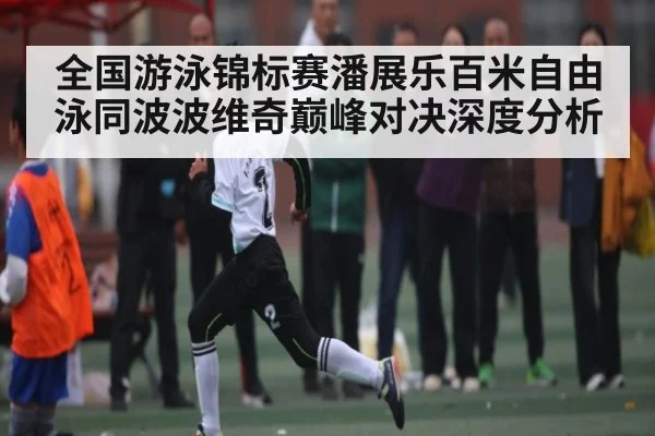 全国游泳锦标赛潘展乐百米自由泳同波波维奇巅峰对决深度分析