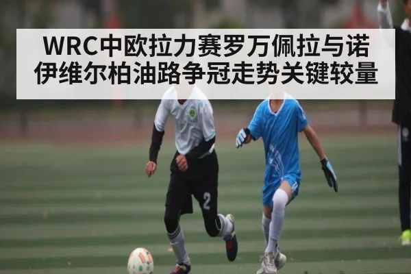 WRC中欧拉力赛罗万佩拉与诺伊维尔柏油路争冠走势关键较量