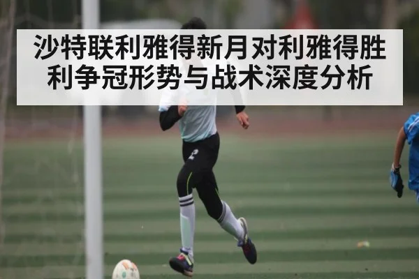 沙特联利雅得新月对利雅得胜利争冠形势与战术深度分析