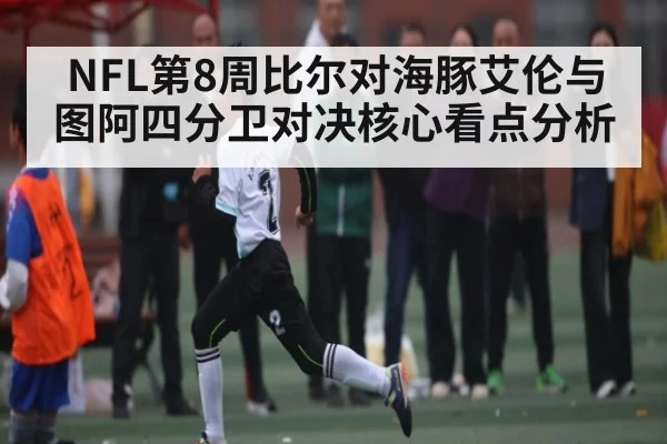 NFL第8周比尔对海豚艾伦与图阿四分卫对决核心看点分析